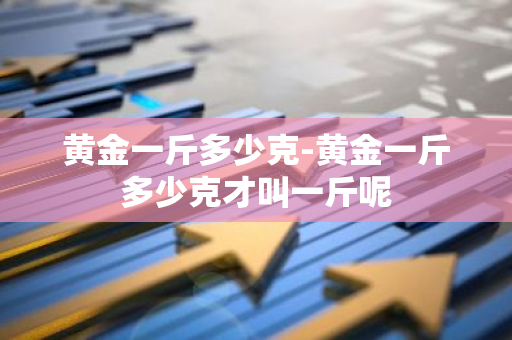 黄金一斤多少克-黄金一斤多少克才叫一斤呢