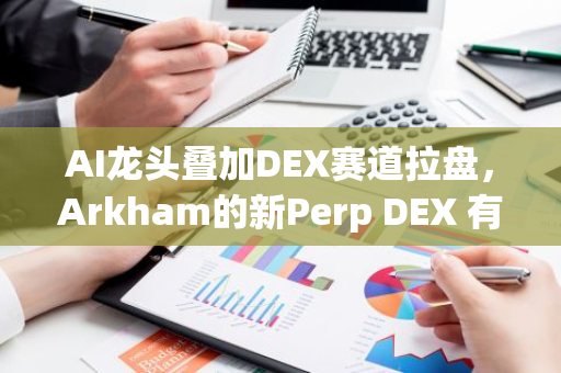 AI龙头叠加DEX赛道拉盘，Arkham的新Perp DEX 有什么特点？