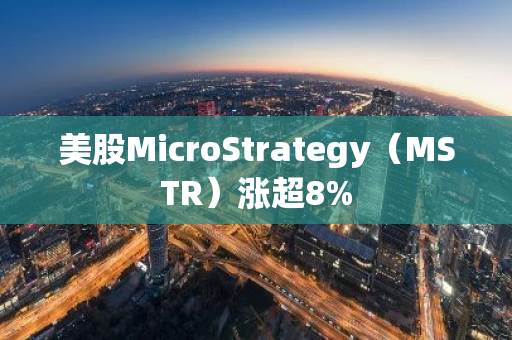 美股MicroStrategy（MSTR）涨超8%