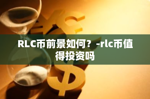 RLC币前景如何？-rlc币值得投资吗