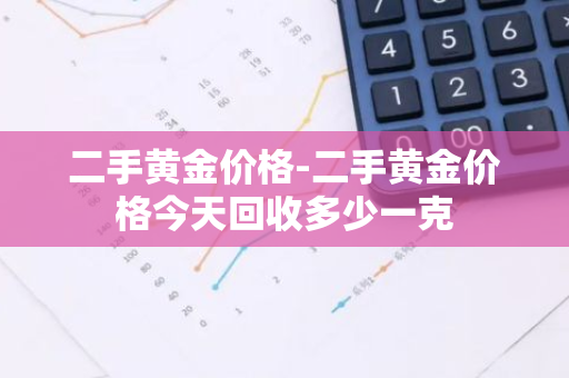 二手黄金价格-二手黄金价格今天回收多少一克