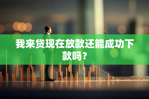 我来贷现在放款还能成功下款吗？