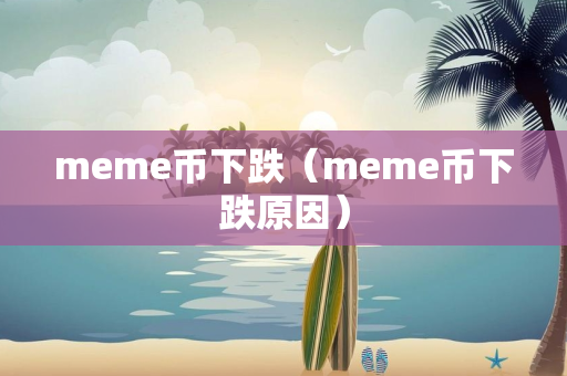 meme币下跌（meme币下跌原因）