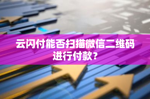 云闪付能否扫描微信二维码进行付款？