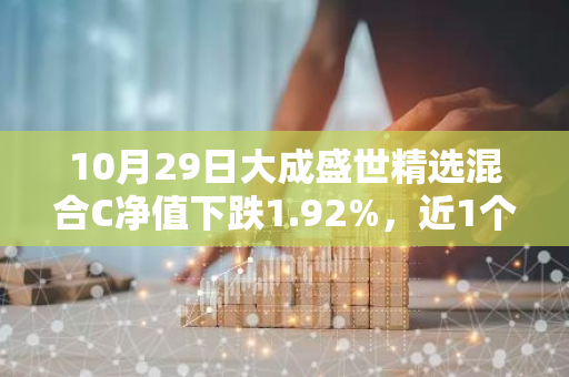 10月29日大成盛世精选混合C净值下跌1.92%，近1个月累计上涨9.52%