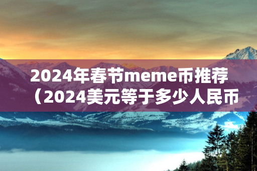 2024年春节meme币推荐（2024美元等于多少人民币）