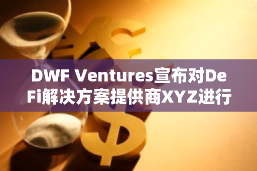 DWF Ventures宣布对DeFi解决方案提供商XYZ进行战略投资