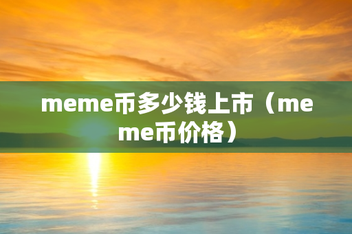 meme币多少钱上市（meme币价格）