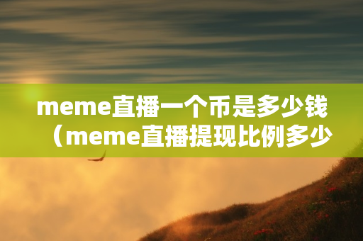 meme直播一个币是多少钱（meme直播提现比例多少）