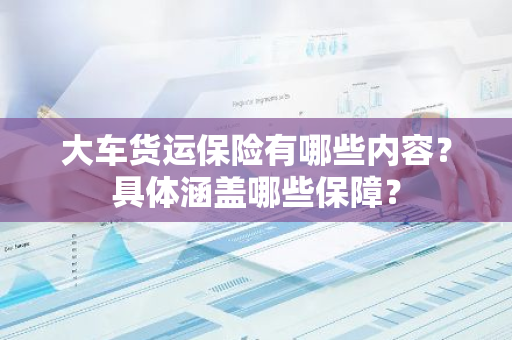 大车货运保险有哪些内容？具体涵盖哪些保障？