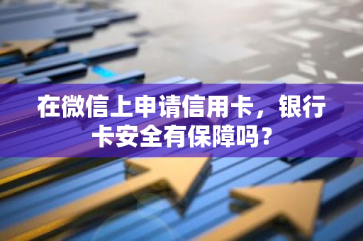 在微信上申请信用卡，银行卡安全有保障吗？