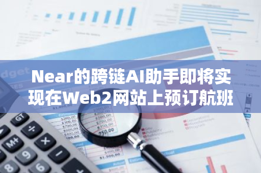 Near的跨链AI助手即将实现在Web2网站上预订航班与订购外卖的功能，为用户带来更便捷的体验