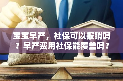 宝宝早产，社保可以报销吗？早产费用社保能覆盖吗？