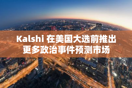 Kalshi 在美国大选前推出更多政治事件预测市场