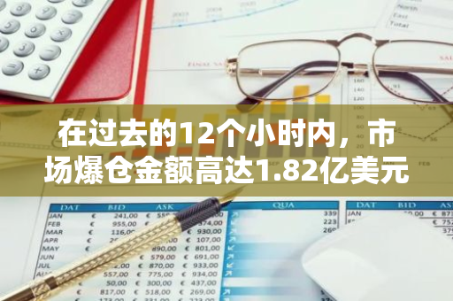 在过去的12个小时内，市场爆仓金额高达1.82亿美元，主要原因是多方订单的大量涌现