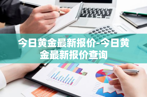 今日黄金最新报价-今日黄金最新报价查询