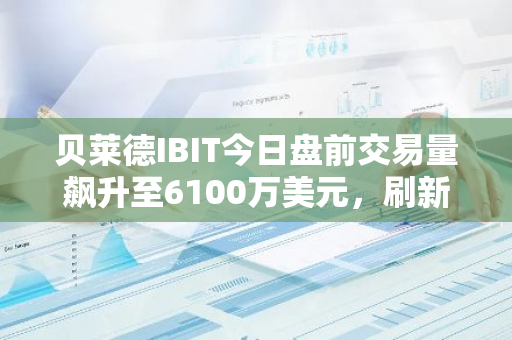 贝莱德IBIT今日盘前交易量飙升至6100万美元，刷新历史纪录