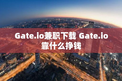 Gate.io兼职下载 Gate.io靠什么挣钱