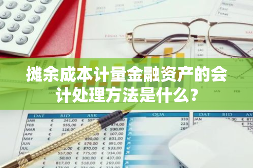 摊余成本计量金融资产的会计处理方法是什么？