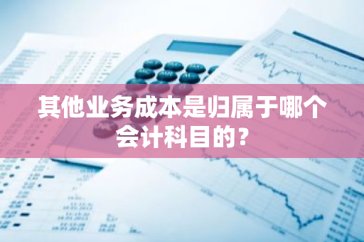 其他业务成本是归属于哪个会计科目的？