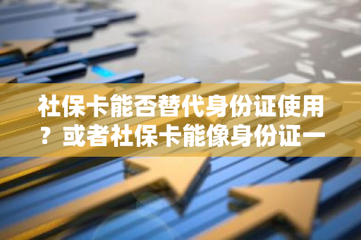 社保卡能否替代身份证使用？或者社保卡能像身份证一样使用吗？