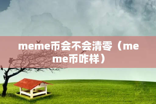 meme币会不会清零（meme币咋样）