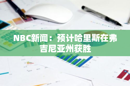 NBC新闻：预计哈里斯在弗吉尼亚州获胜