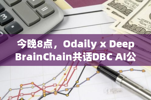 今晚8点，Odaily x DeepBrainChain共话DBC AI公链推动万亿美金去中心化AI市场爆发