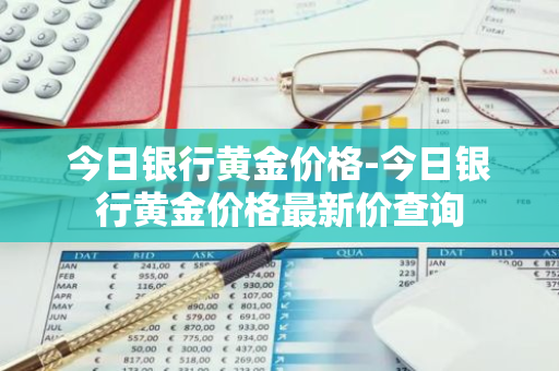 今日银行黄金价格-今日银行黄金价格最新价查询