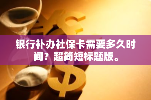 银行补办社保卡需要多久时间？超简短标题版。