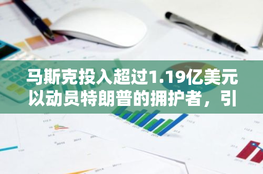 马斯克投入超过1.19亿美元以动员特朗普的拥护者，引发热议