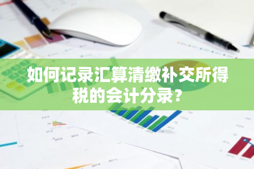 如何记录汇算清缴补交所得税的会计分录？