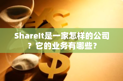 ShareIt是一家怎样的公司？它的业务有哪些？