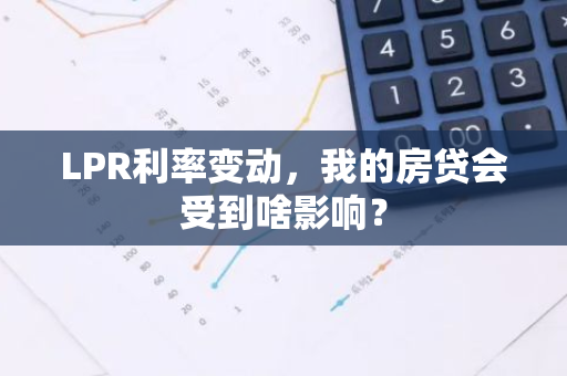 LPR利率变动，我的房贷会受到啥影响？