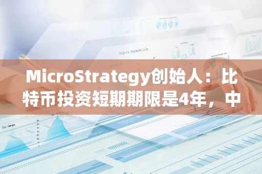 MicroStrategy创始人：比特币投资短期期限是4年，中期是10年，正确期限是永远