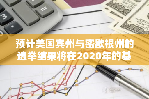 预计美国宾州与密歇根州的选举结果将在2020年的基础上更快地公布，展现高效快捷的选举进程