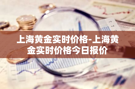 上海黄金实时价格-上海黄金实时价格今日报价