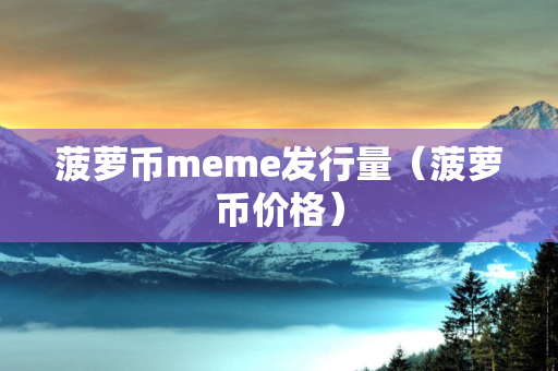 菠萝币meme发行量（菠萝币价格）