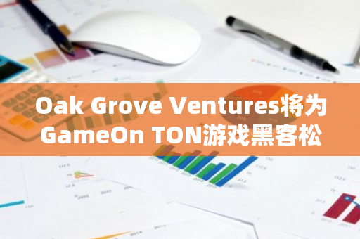 Oak Grove Ventures将为GameOn TON游戏黑客松提供全面且个性化的支持服务