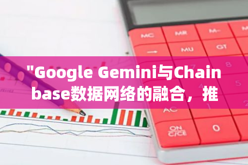 "Google Gemini与Chainbase数据网络的融合，推动区块链智能应用的快速发展和实现"