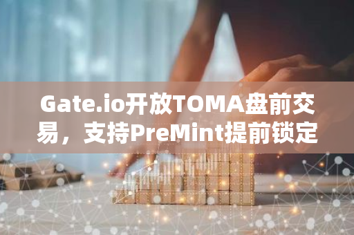 Gate.io开放TOMA盘前交易，支持PreMint提前锁定收益