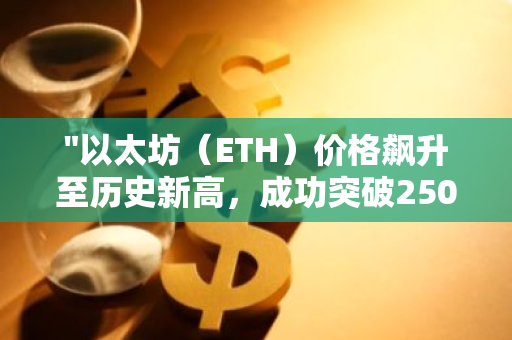 "以太坊（ETH）价格飙升至历史新高，成功突破2500美元大关"