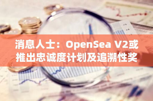 消息人士：OpenSea V2或推出忠诚度计划及追溯性奖励