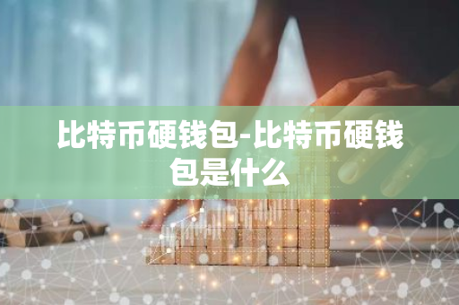 比特币硬钱包-比特币硬钱包是什么