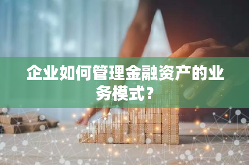 企业如何管理金融资产的业务模式？