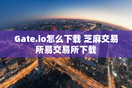 Gate.io怎么下载 芝麻交易所易交易所下载