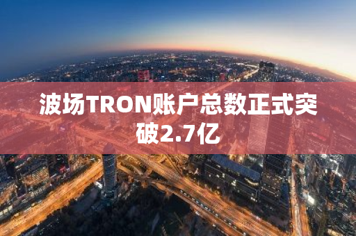 波场TRON账户总数正式突破2.7亿