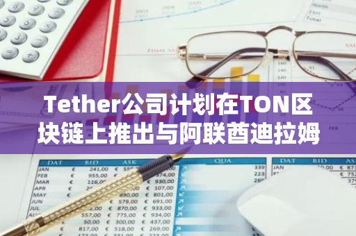 Tether公司计划在TON区块链上推出与阿联酋迪拉姆挂钩的新型稳定币