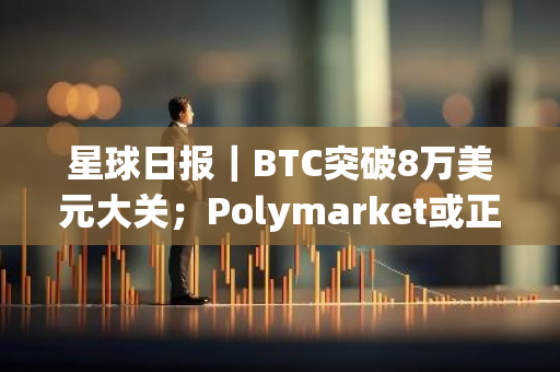 星球日报｜BTC突破8万美元大关；Polymarket或正计划进行代币空投（11月11日）