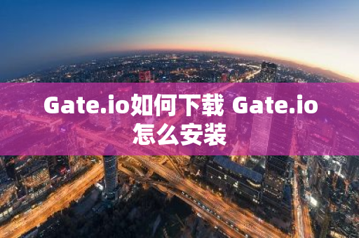 Gate.io如何下载 Gate.io怎么安装